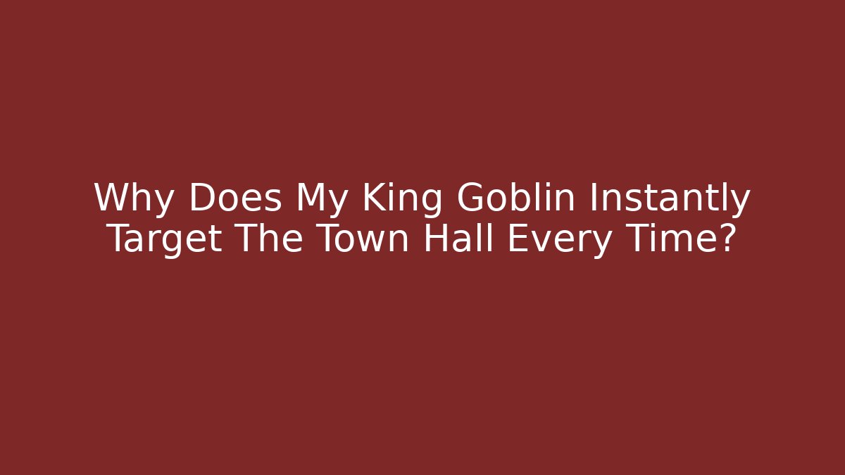 Why Does My King Goblin Instantly Target The Town Hall Every Time?