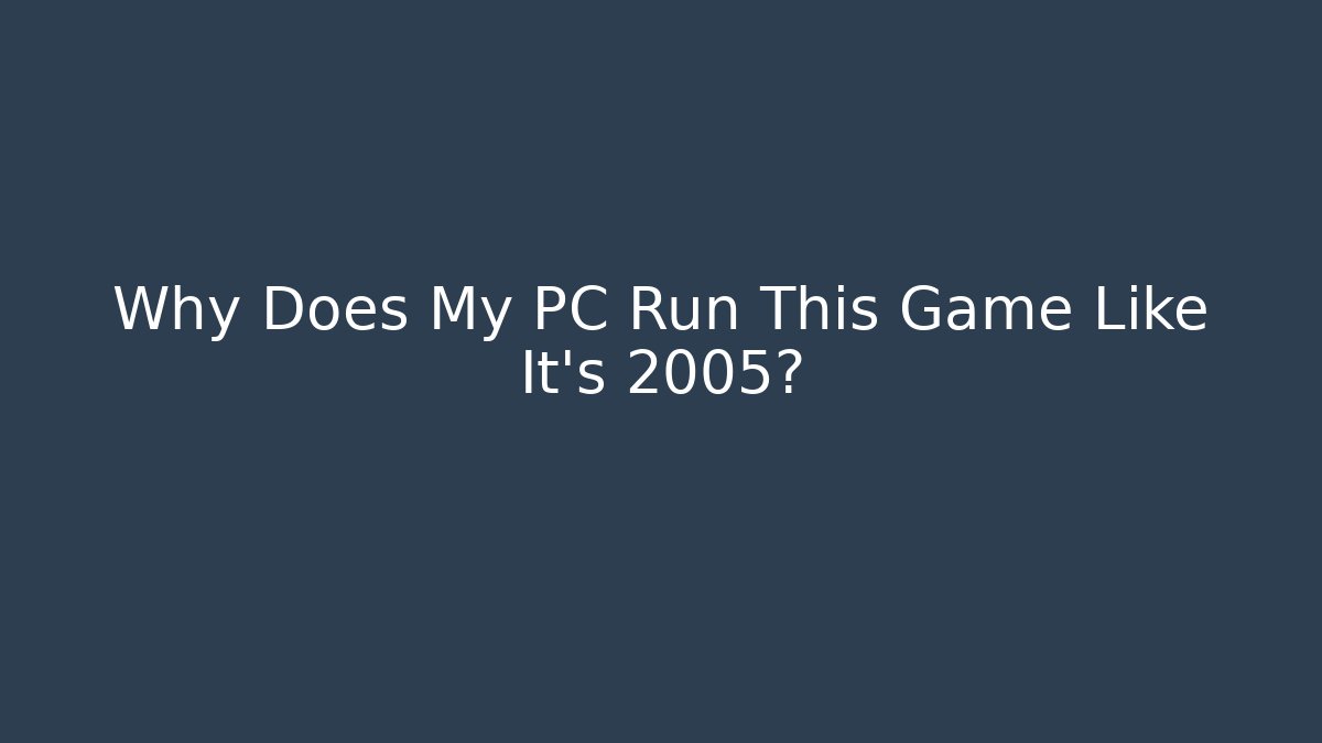 Why Does My PC Run This Game Like It's 2005?