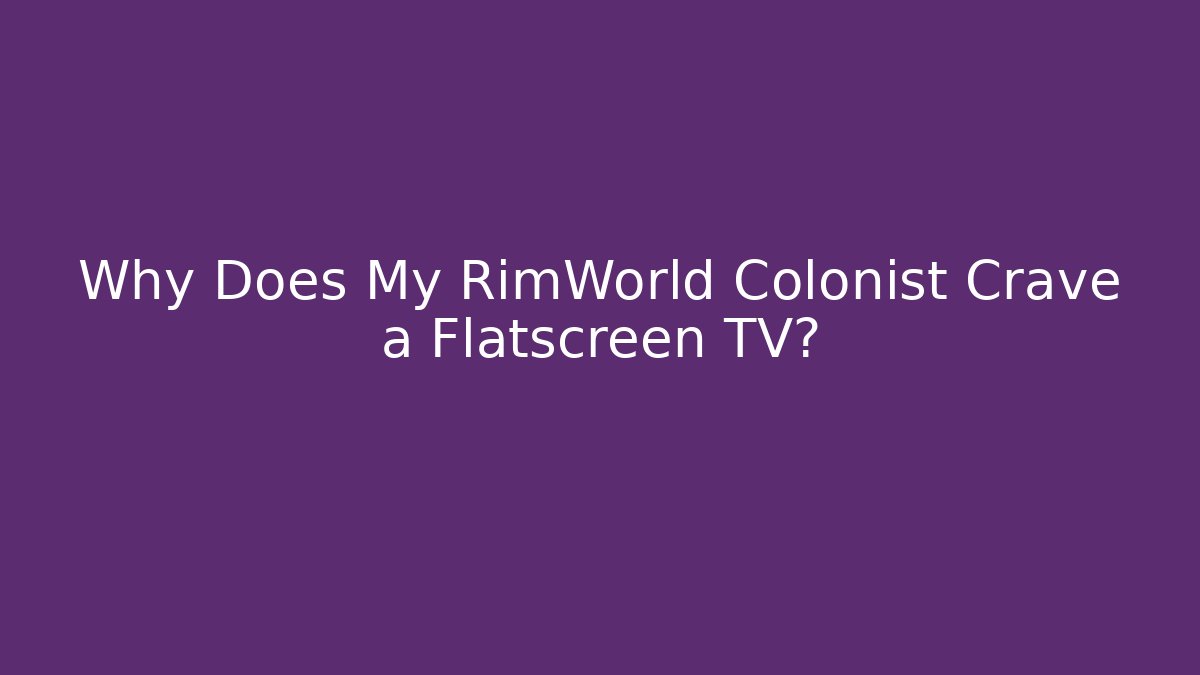 Why Does My RimWorld Colonist Crave a Flatscreen TV?