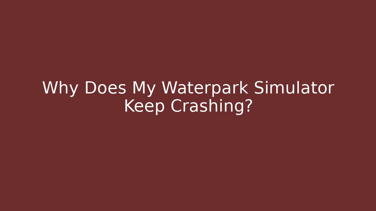 Why Does My Waterpark Simulator Keep Crashing?