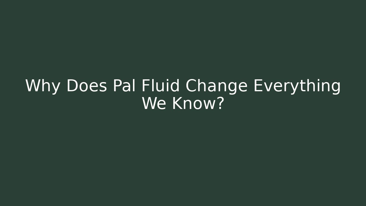 Why Does Pal Fluid Change Everything We Know?