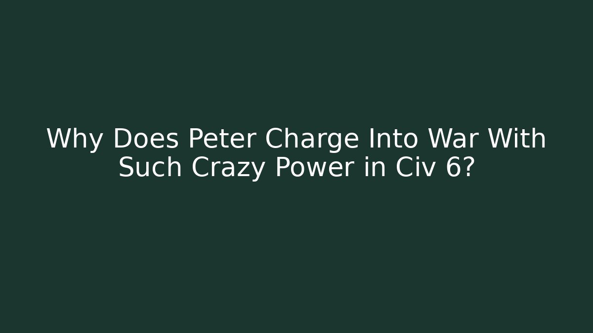 Why Does Peter Charge Into War With Such Crazy Power in Civ 6? - Celivion