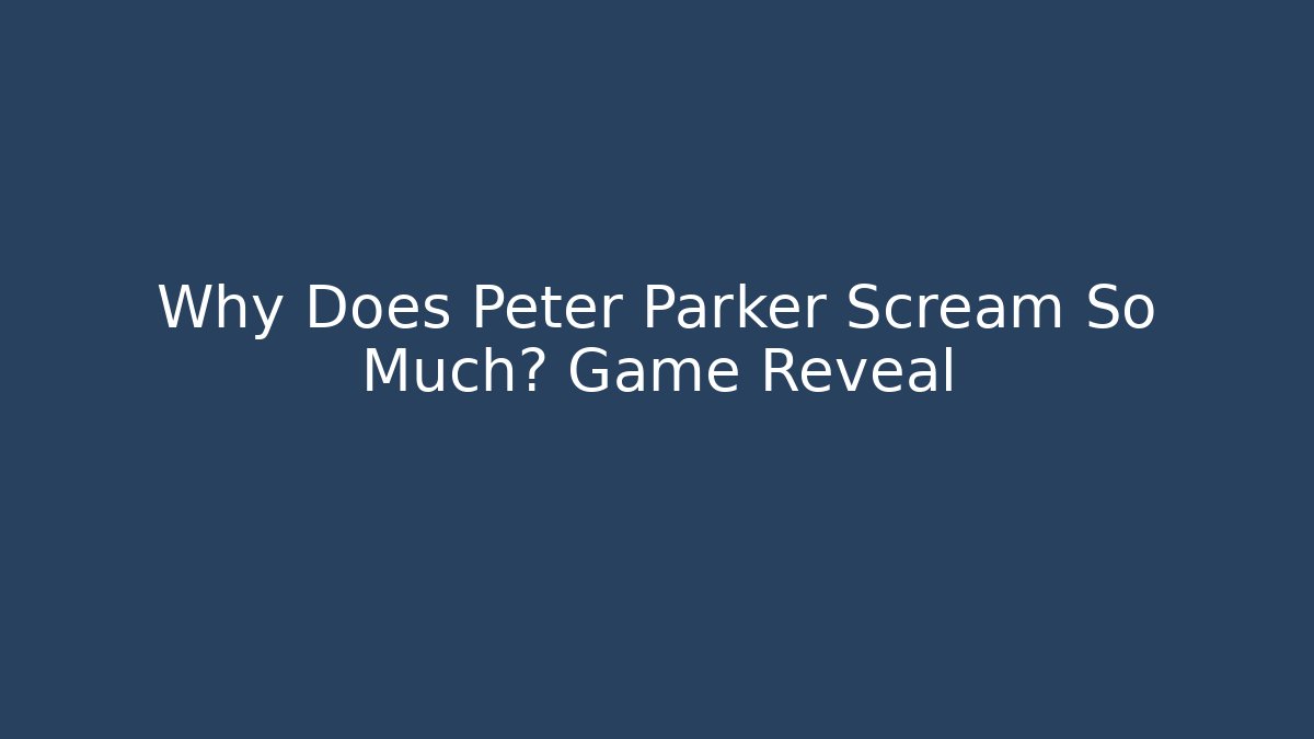 Why Does Peter Parker Scream So Much? Game Reveal - Celivion