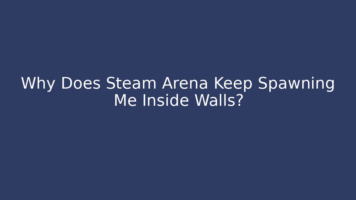Why Does Steam Arena Keep Spawning Me Inside Walls?