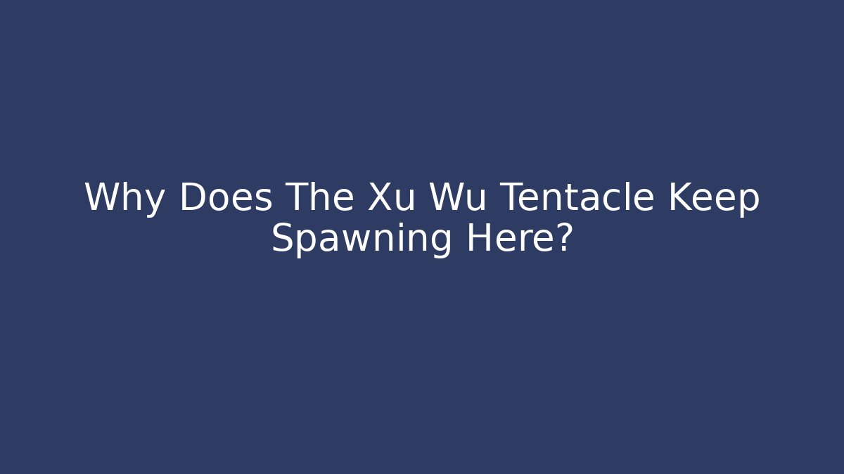 Why Does The Xu Wu Tentacle Keep Spawning Here?