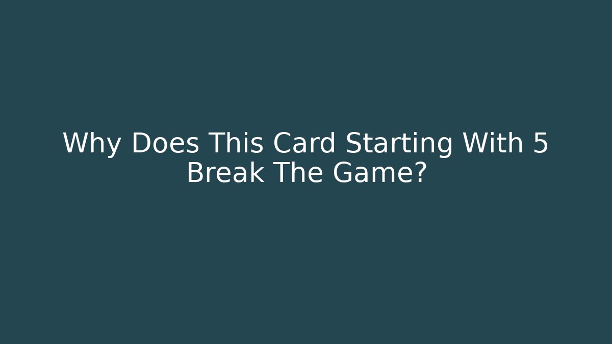 Why Does This Card Starting With 5 Break The Game?