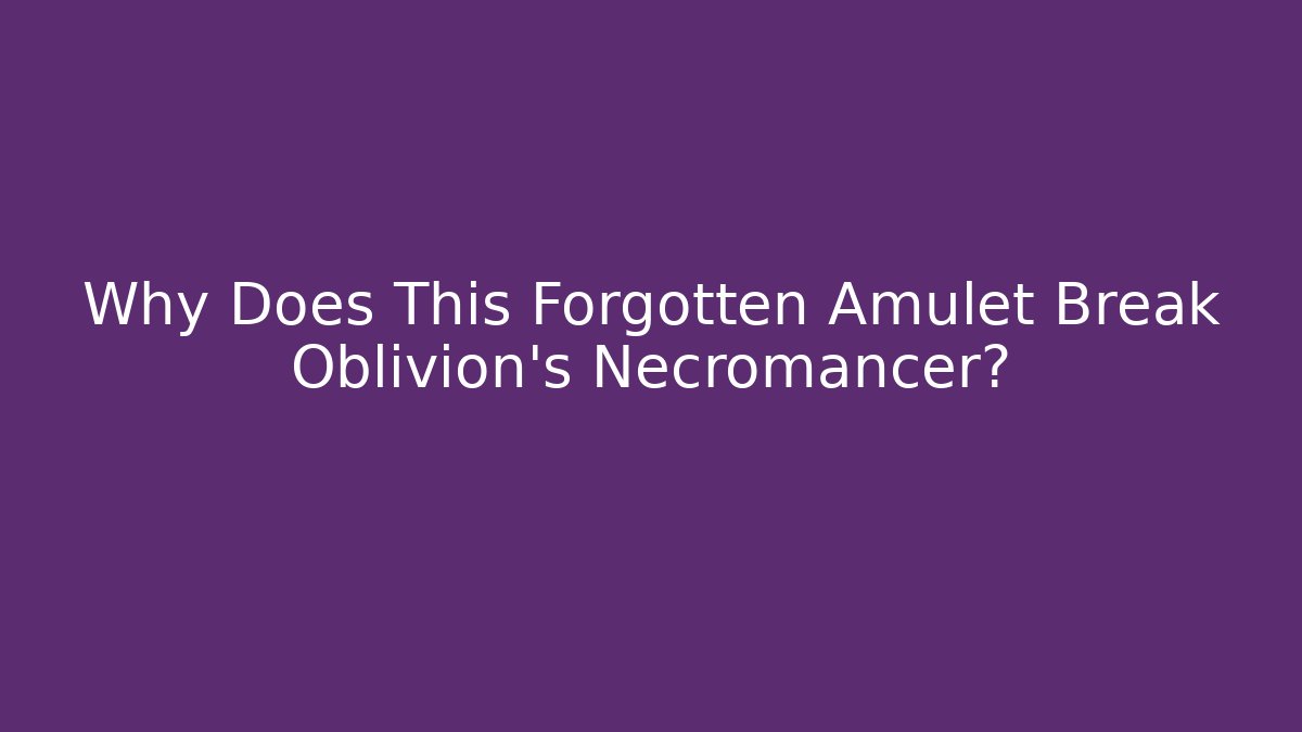 Why Does This Forgotten Amulet Break Oblivion's Necromancer?