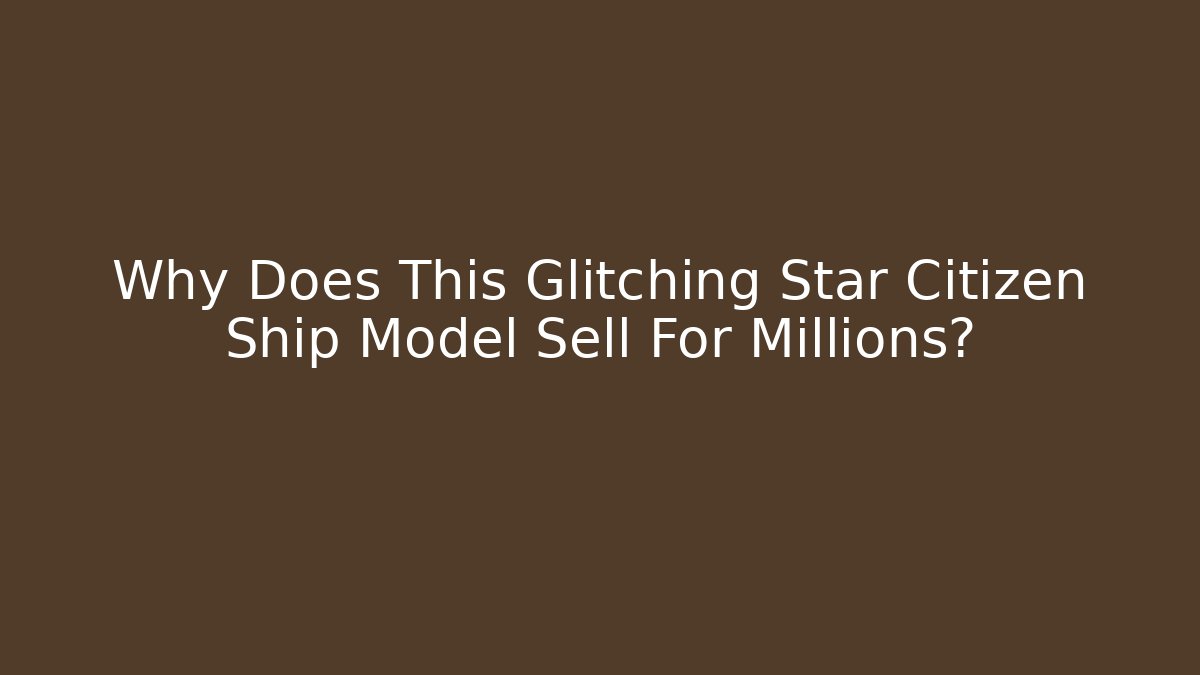 Why Does This Glitching Star Citizen Ship Model Sell For Millions?