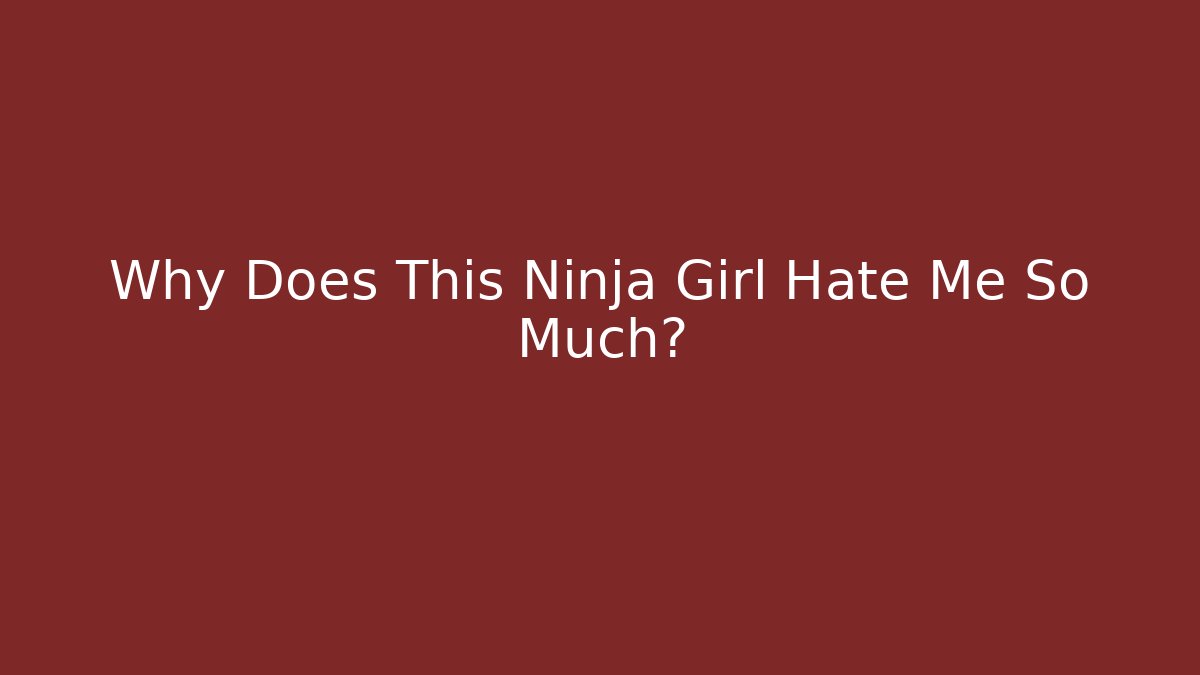 Why Does This Ninja Girl Hate Me So Much?