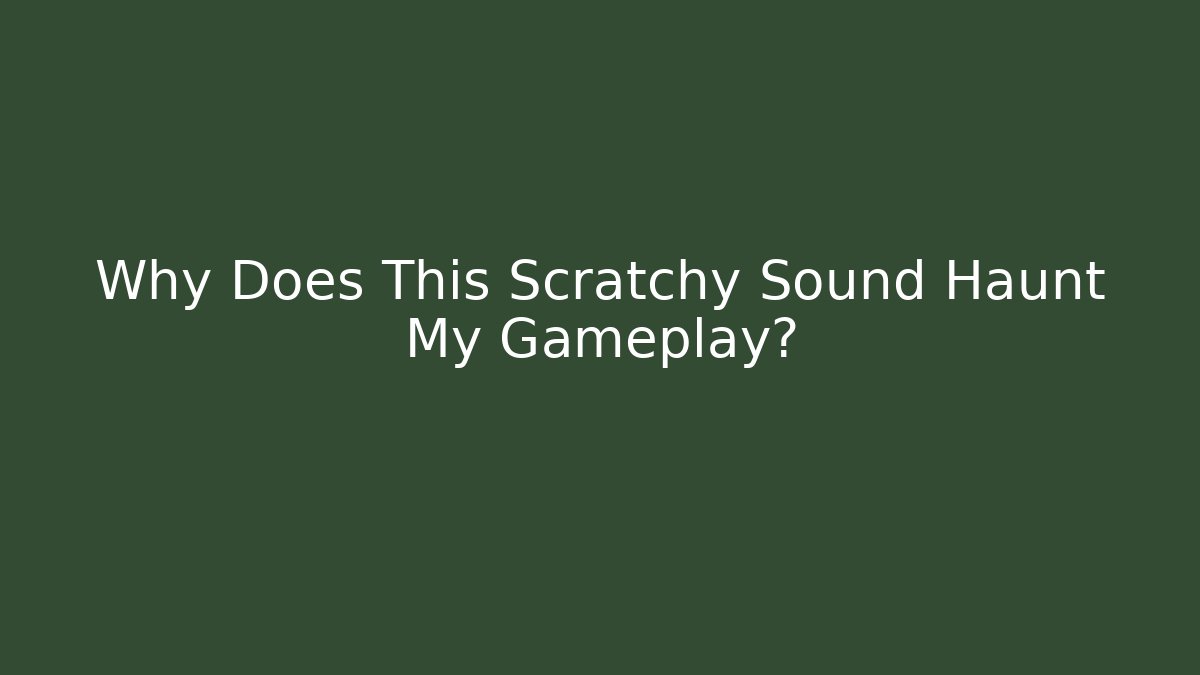 Why Does This Scratchy Sound Haunt My Gameplay?