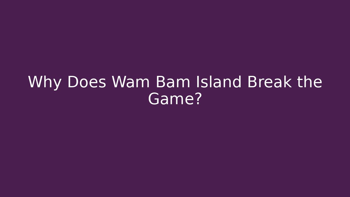 Why Does Wam Bam Island Break the Game?