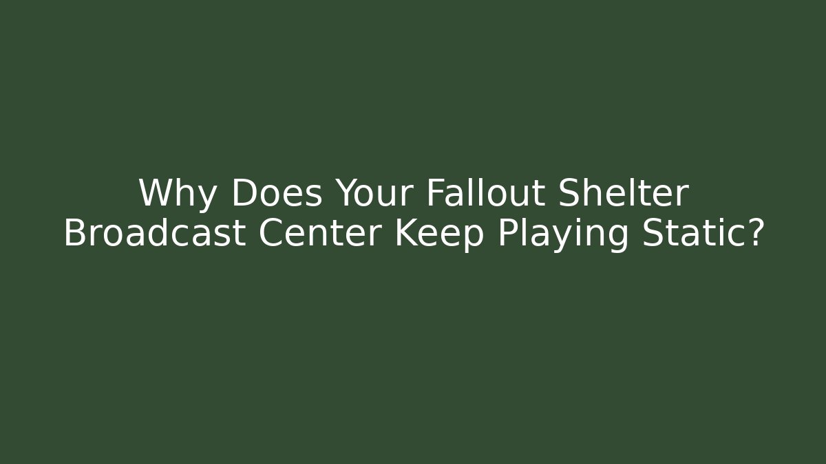 Why Does Your Fallout Shelter Broadcast Center Keep Playing Static?