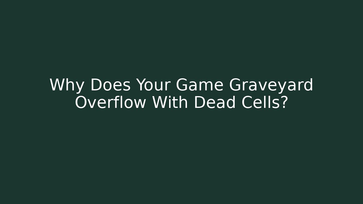 Why Does Your Game Graveyard Overflow With Dead Cells?