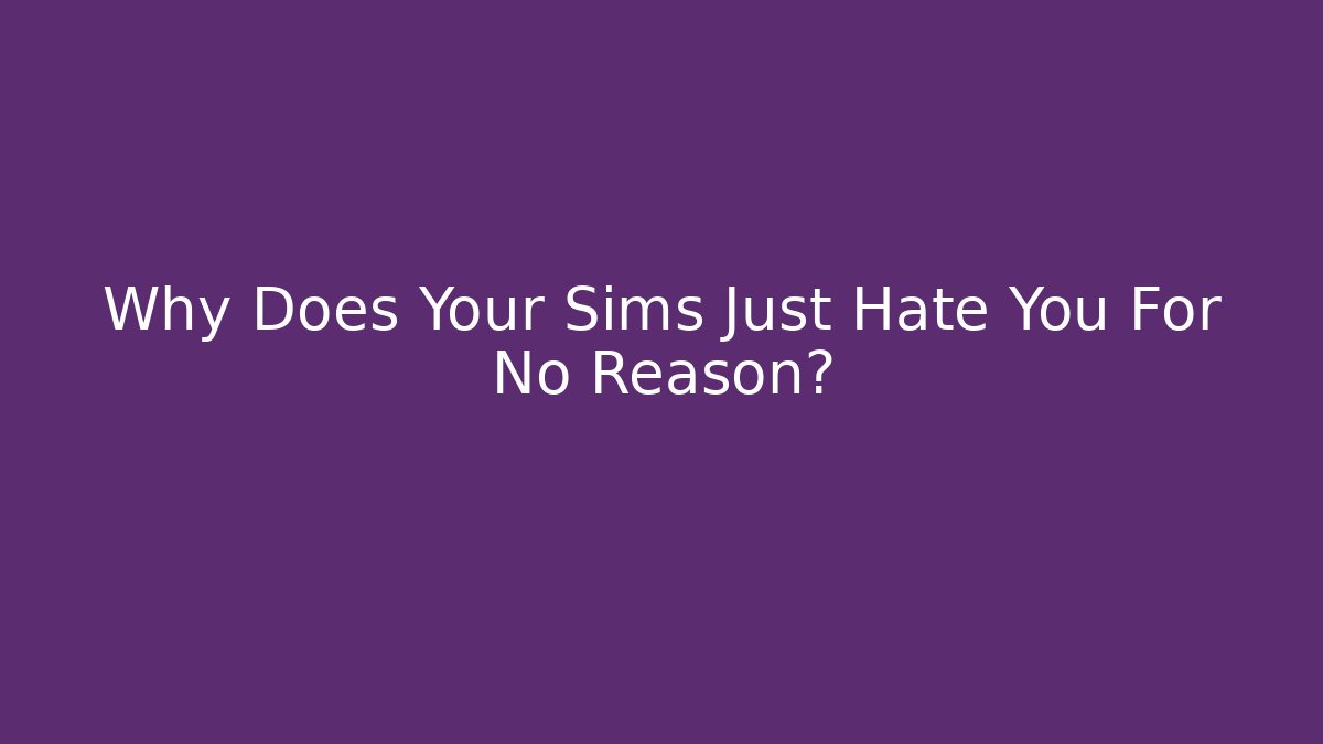Why Does Your Sims Just Hate You For No Reason?