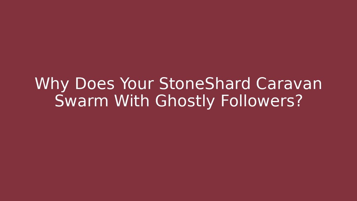 Why Does Your StoneShard Caravan Swarm With Ghostly Followers?