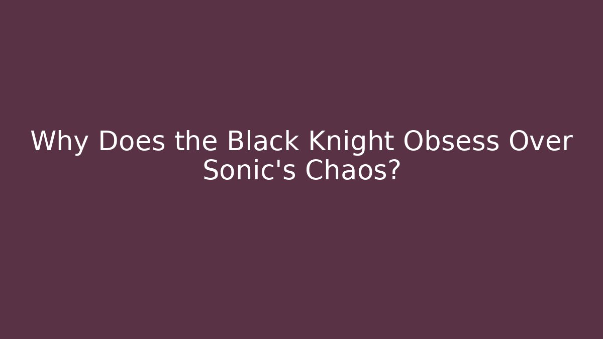 Why Does the Black Knight Obsess Over Sonic's Chaos?