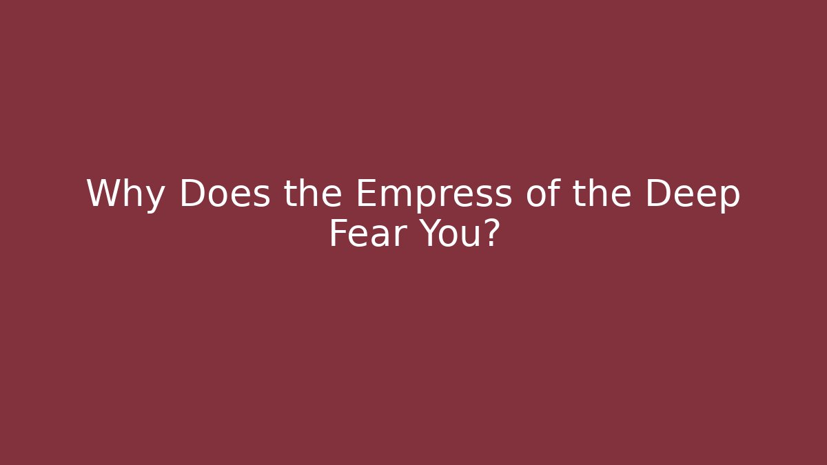 Why Does the Empress of the Deep Fear You?