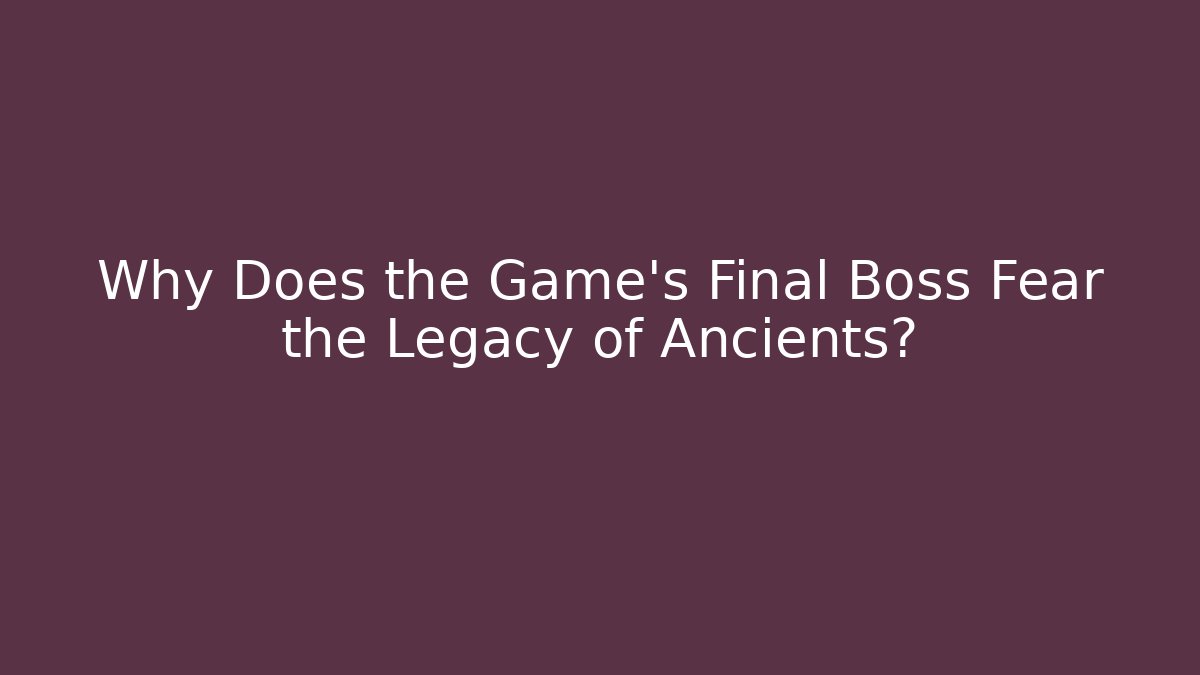 Why Does the Game's Final Boss Fear the Legacy of Ancients?