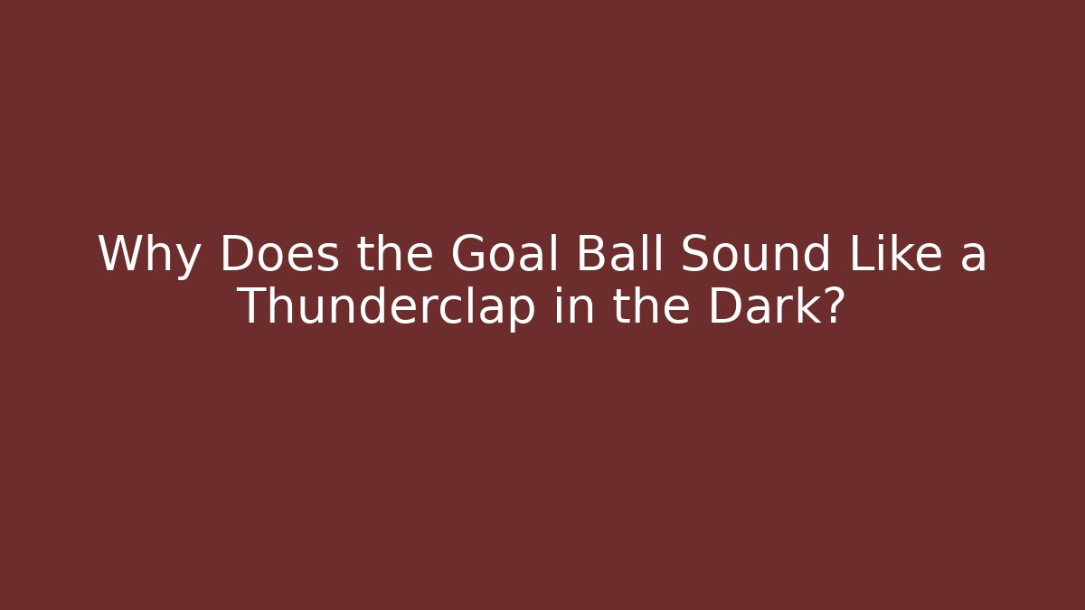 Why Does the Goal Ball Sound Like a Thunderclap in the Dark?