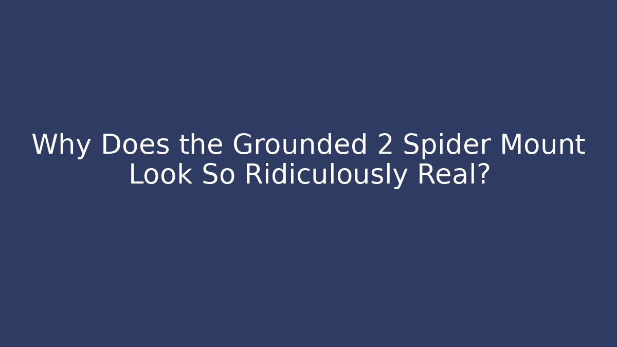 Why Does the Grounded 2 Spider Mount Look So Ridiculously Real?
