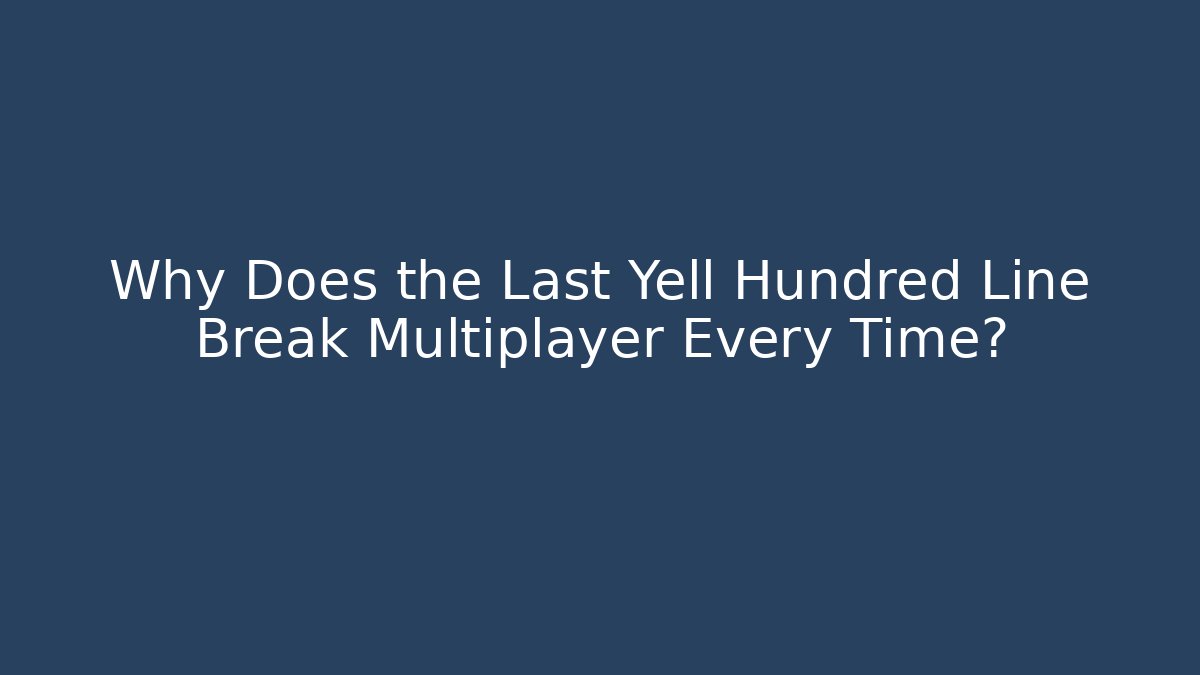 Why Does the Last Yell Hundred Line Break Multiplayer Every Time?