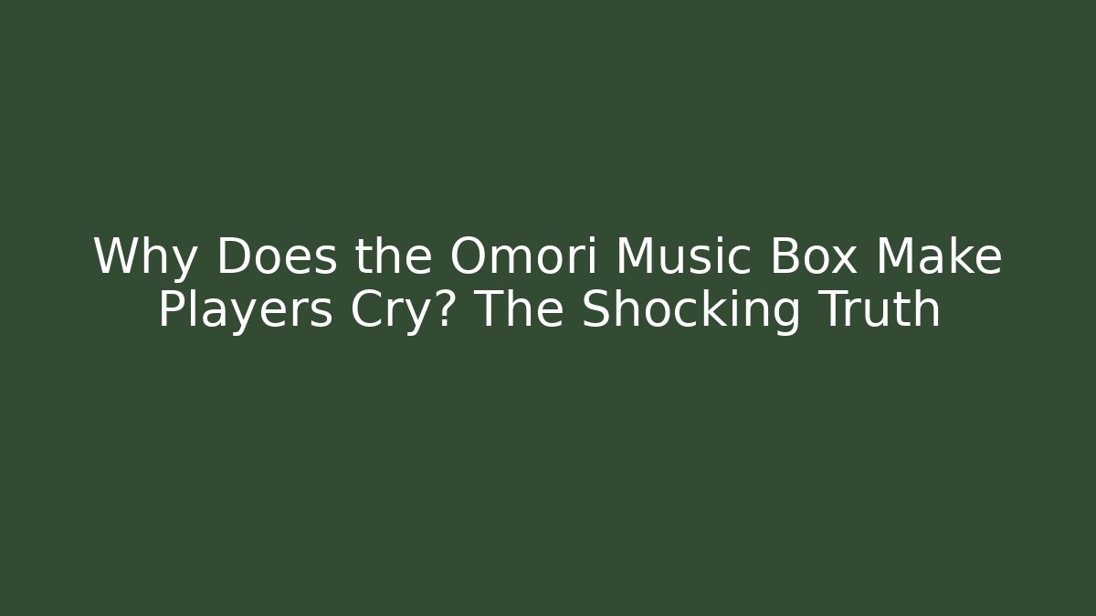 Why Does the Omori Music Box Make Players Cry? The Shocking Truth