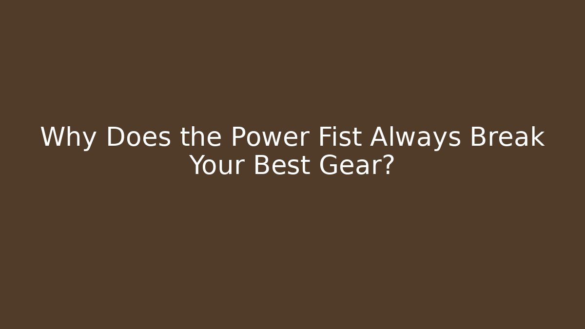 Why Does the Power Fist Always Break Your Best Gear?