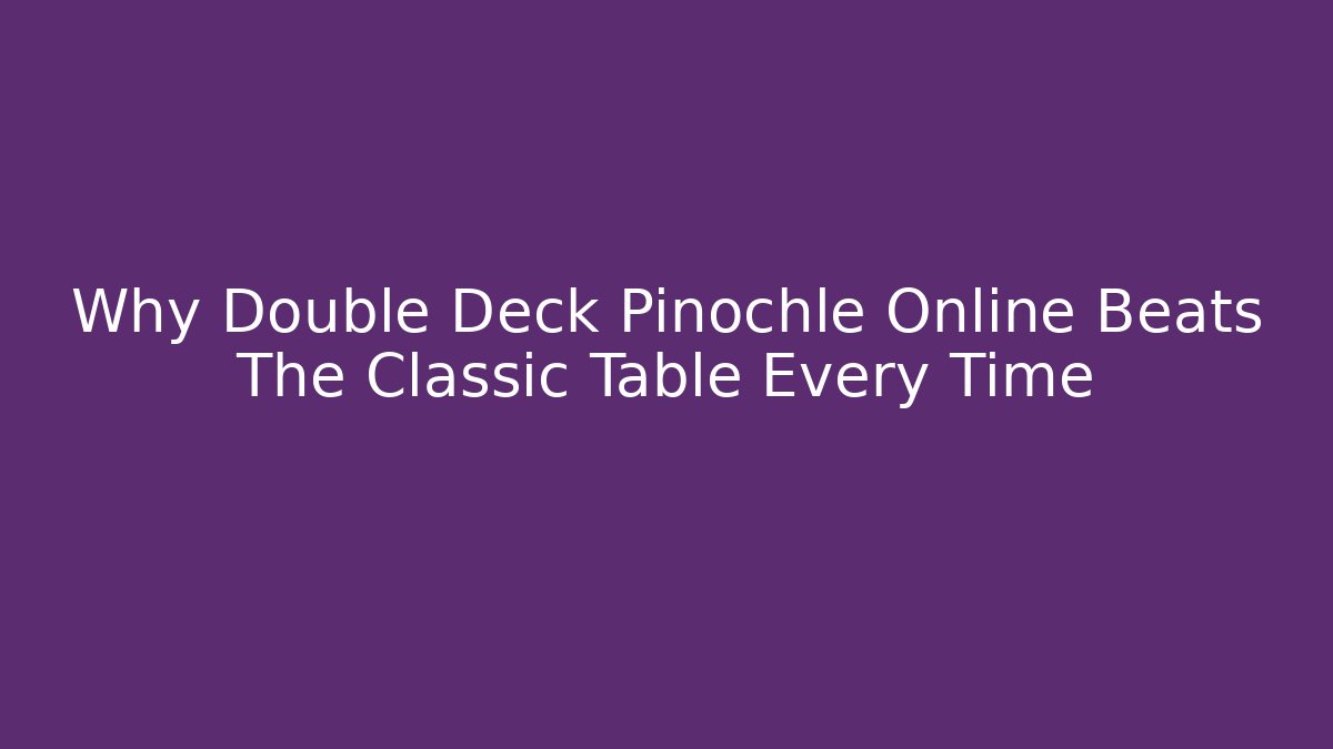 Why Double Deck Pinochle Online Beats The Classic Table Every Time