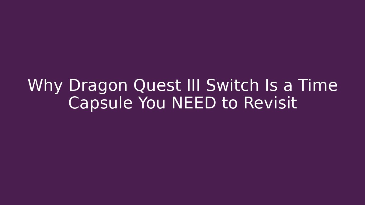 Why Dragon Quest III Switch Is a Time Capsule You NEED to Revisit