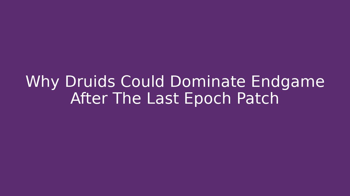 Why Druids Could Dominate Endgame After The Last Epoch Patch