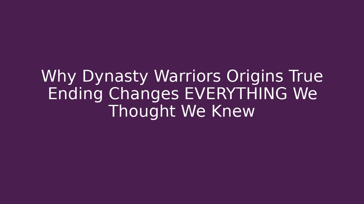 Why Dynasty Warriors Origins True Ending Changes EVERYTHING We Thought We Knew