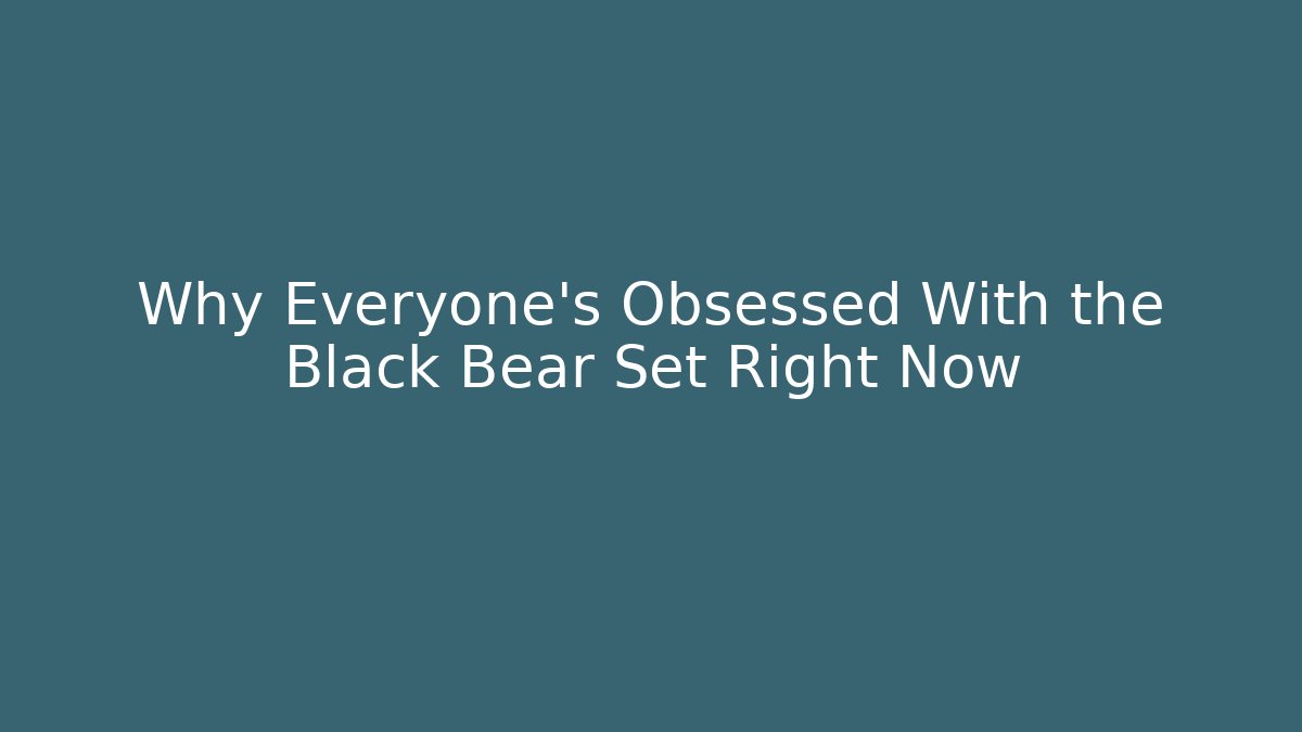 Why Everyone's Obsessed With the Black Bear Set Right Now - Celivion