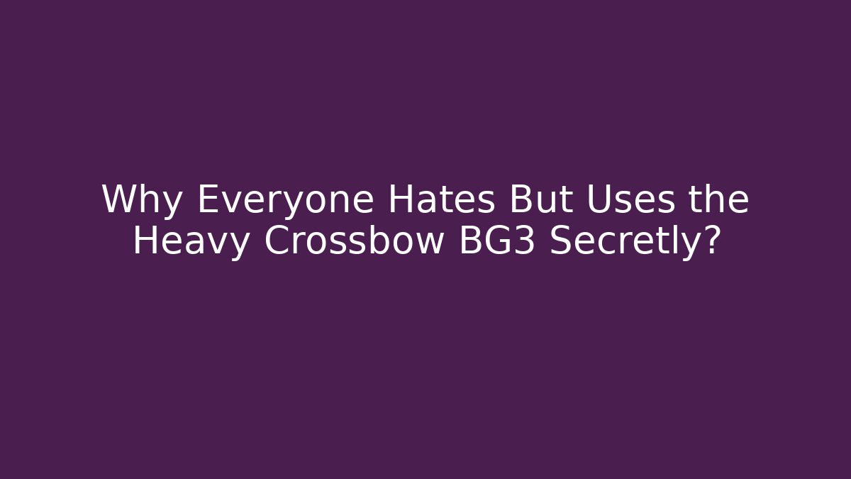 Why Everyone Hates But Uses the Heavy Crossbow BG3 Secretly?