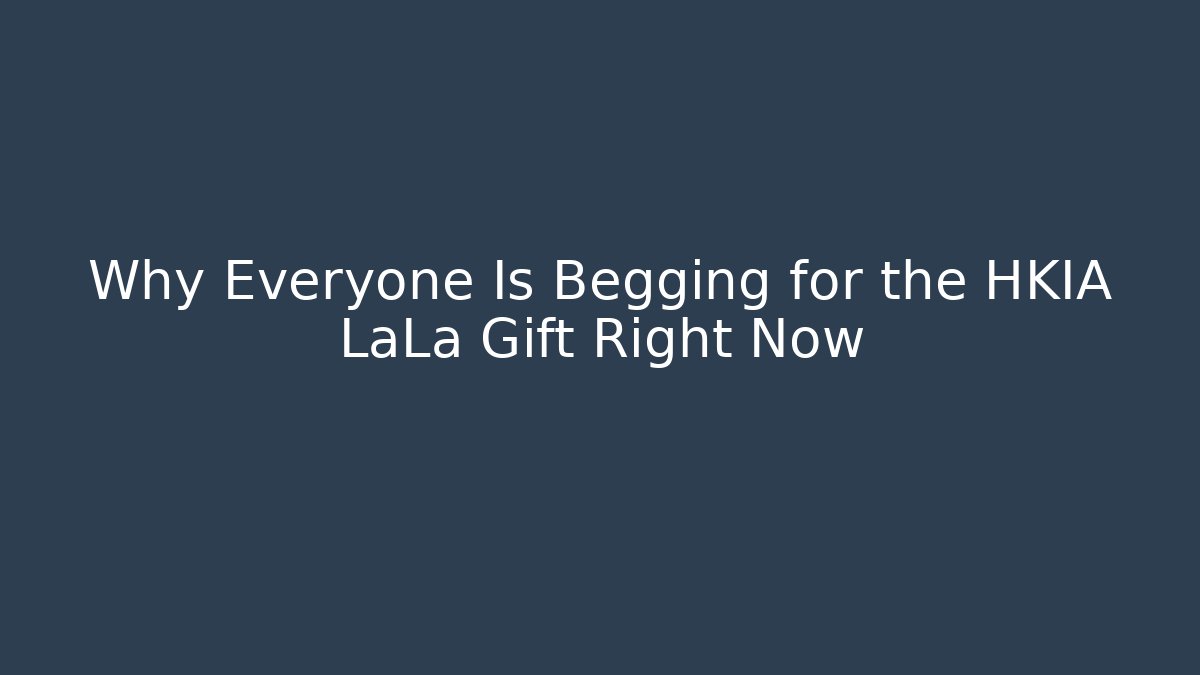 Why Everyone Is Begging for the HKIA LaLa Gift Right Now