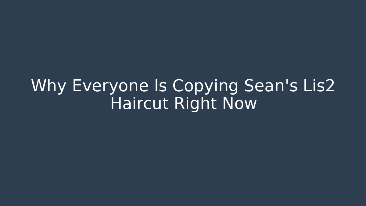 Why Everyone Is Copying Sean's Lis2 Haircut Right Now