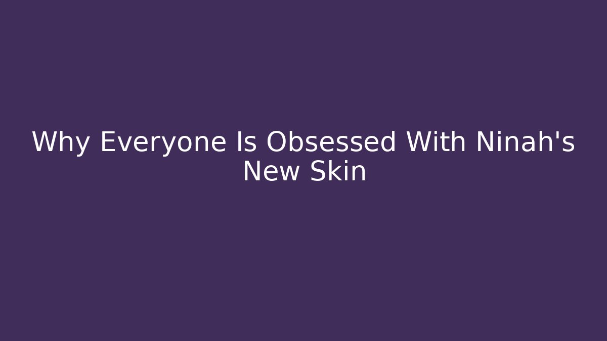 Why Everyone Is Obsessed With Ninah's New Skin