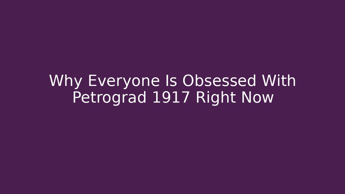 Why Everyone Is Obsessed With Petrograd 1917 Right Now