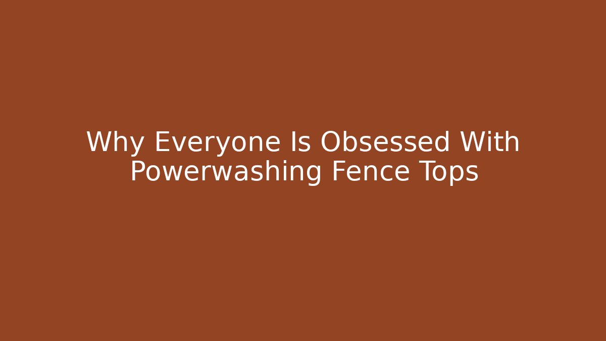 Why Everyone Is Obsessed With Powerwashing Fence Tops
