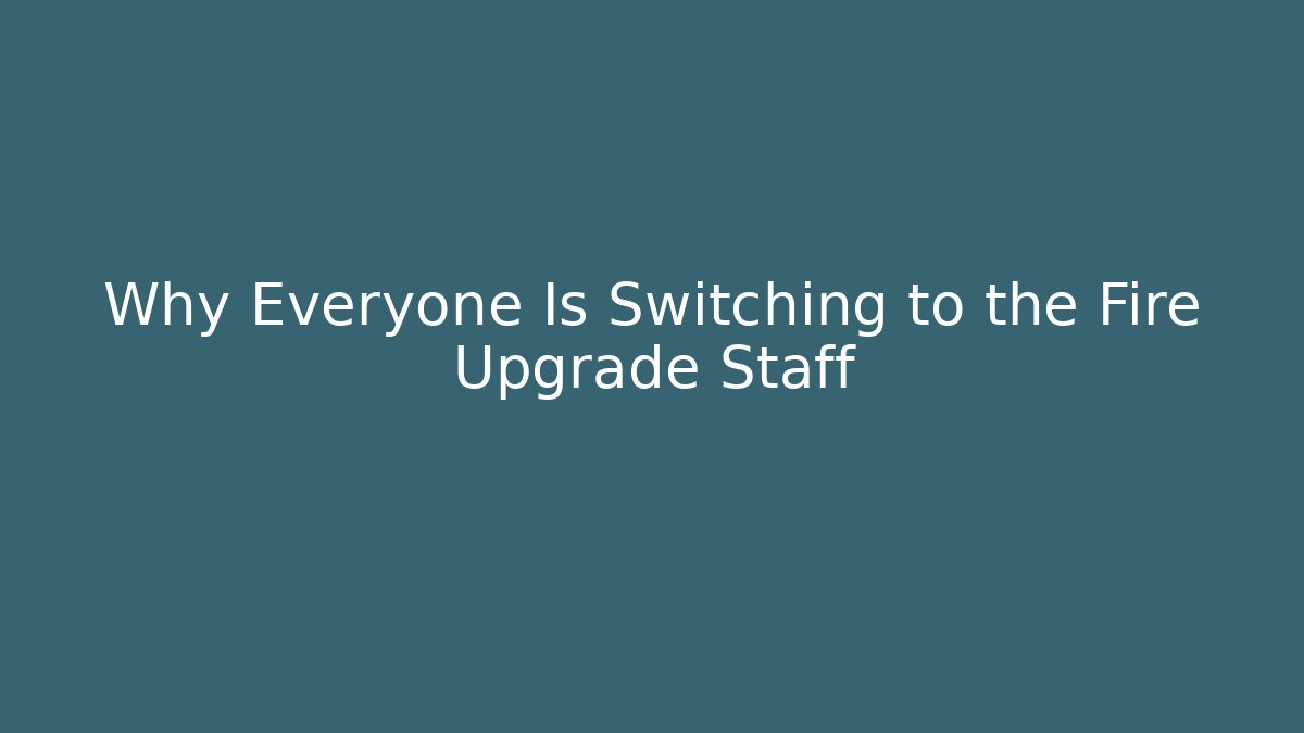 Why Everyone Is Switching to the Fire Upgrade Staff