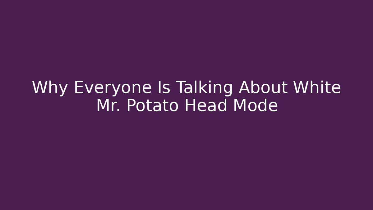 Why Everyone Is Talking About White Mr. Potato Head Mode