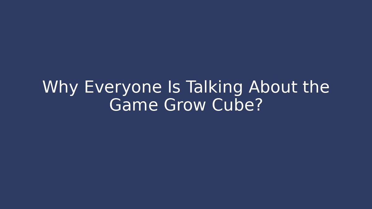 Why Everyone Is Talking About the Game Grow Cube? - Celivion