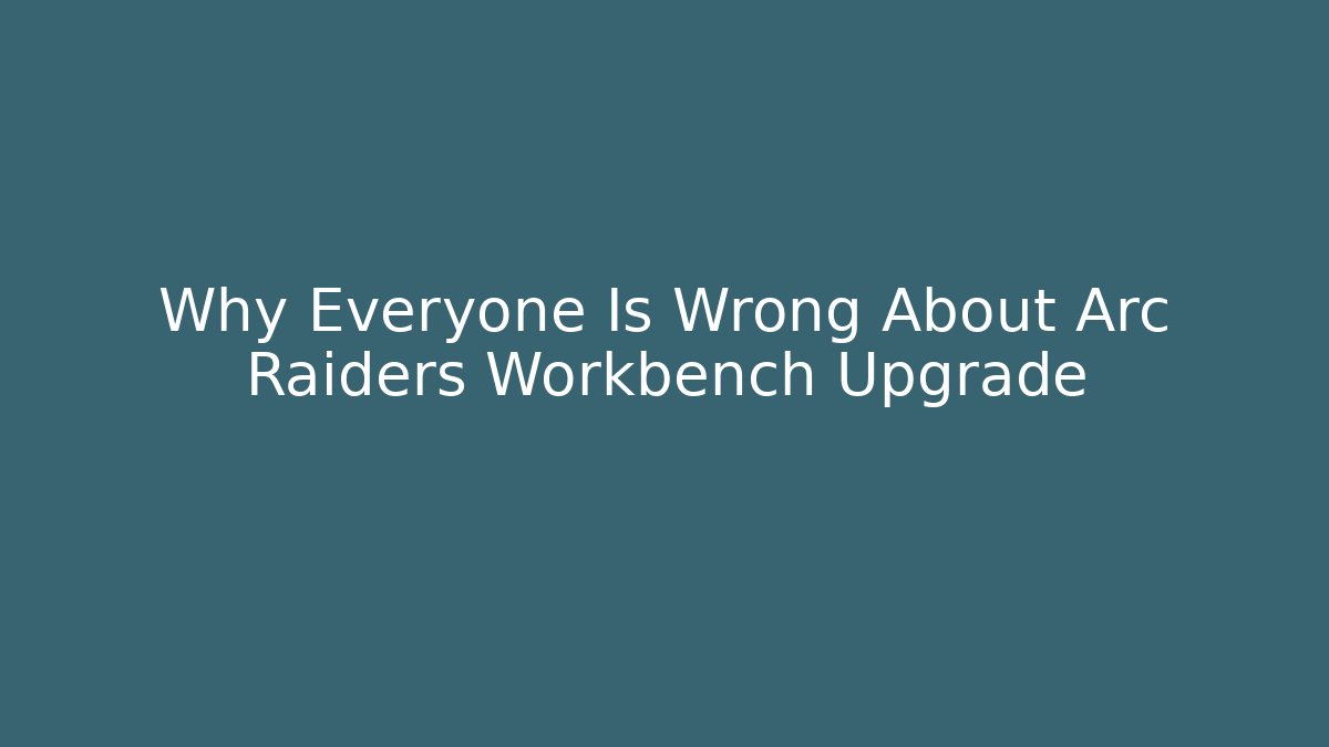Why Everyone Is Wrong About Arc Raiders Workbench Upgrade