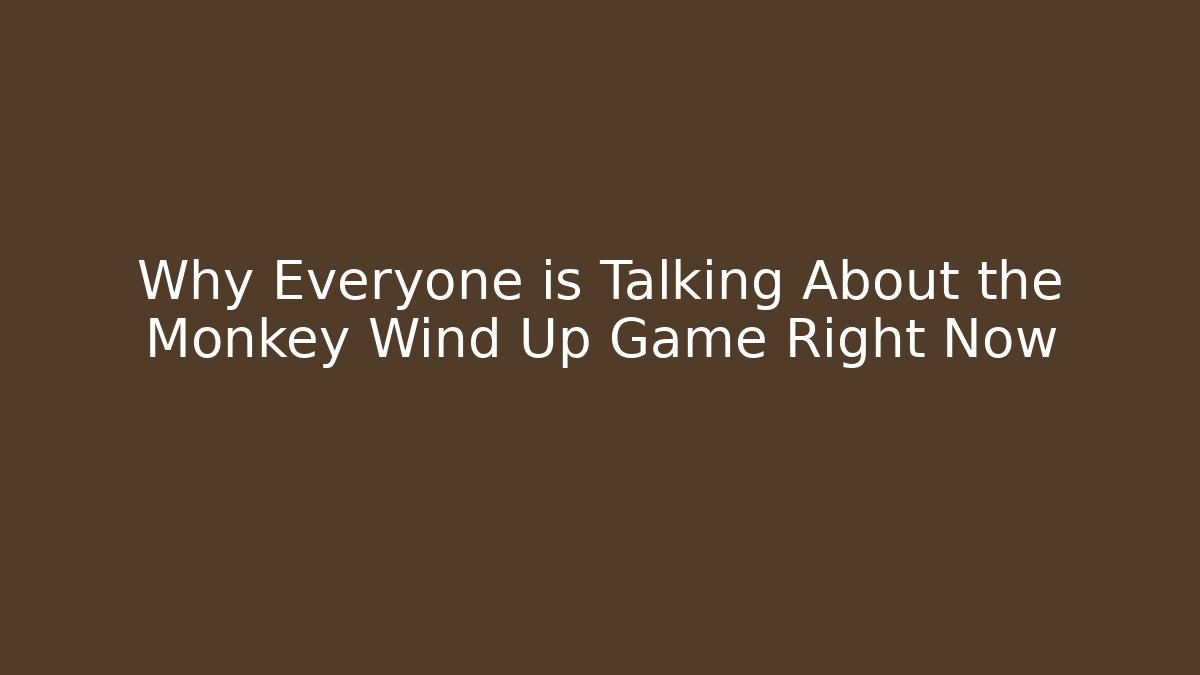 Why Everyone is Talking About the Monkey Wind Up Game Right Now - Celivion