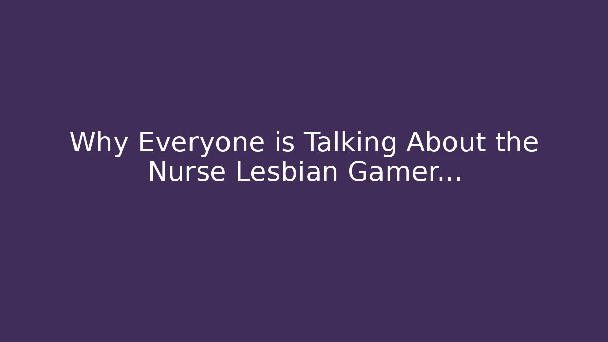 Why Everyone is Talking About the Nurse Lesbian Gamer...