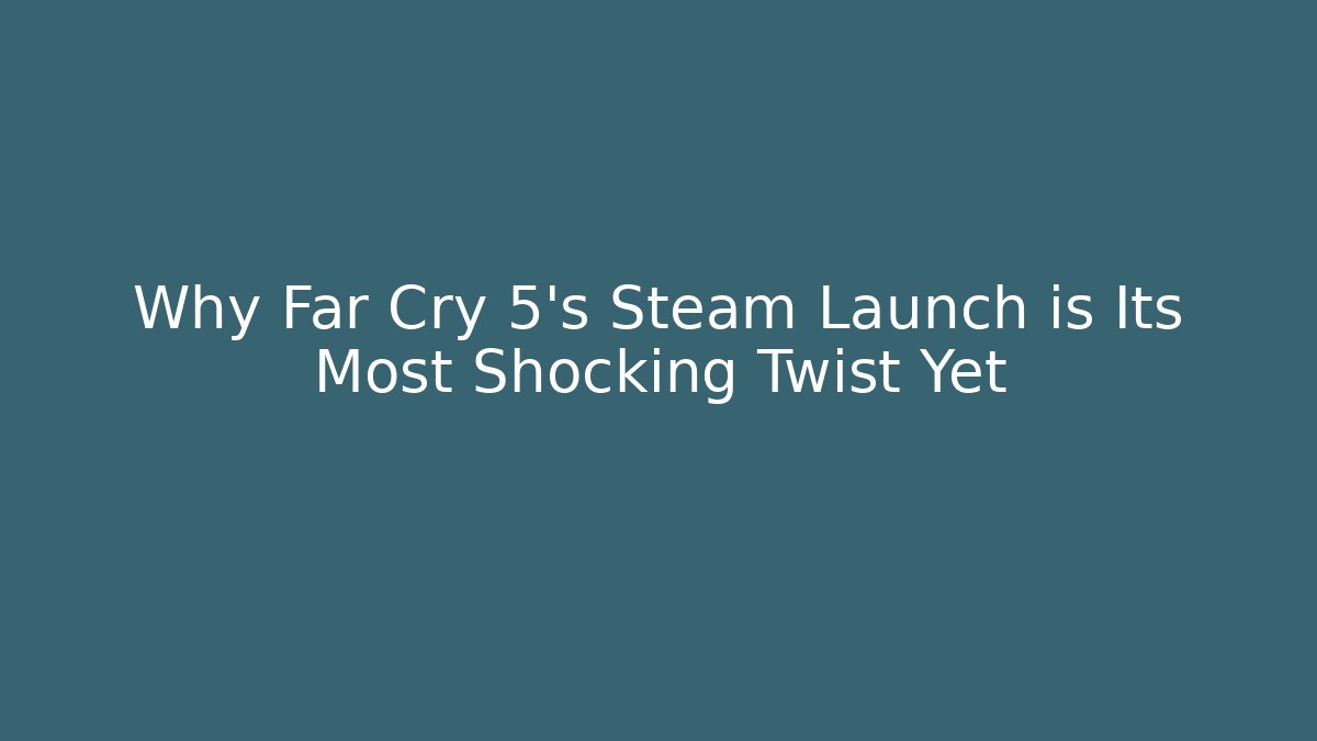Why Far Cry 5's Steam Launch is Its Most Shocking Twist Yet - Celivion