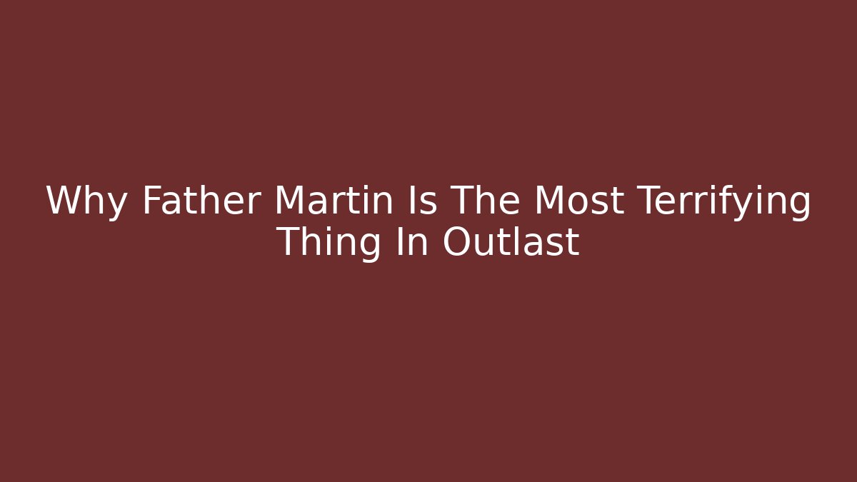 Why Father Martin Is The Most Terrifying Thing In Outlast