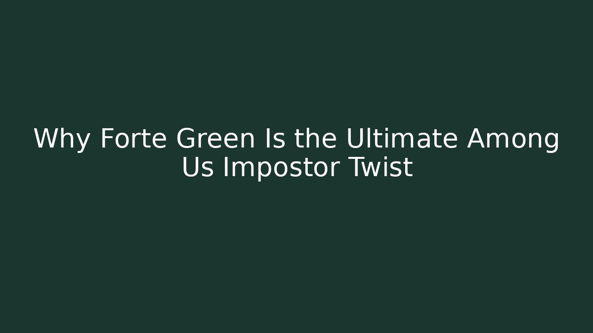Why Forte Green Is the Ultimate Among Us Impostor Twist