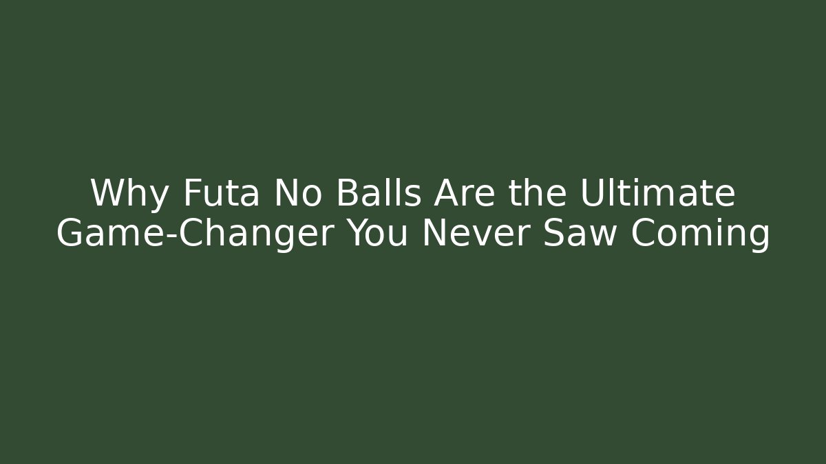 Why Futa No Balls Are the Ultimate Game-Changer You Never Saw Coming