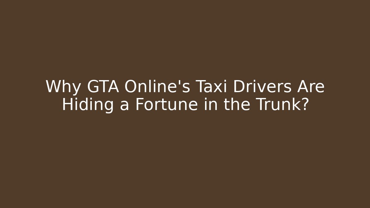 Why GTA Online’s Taxi Drivers Are Hiding a Fortune in the Trunk?