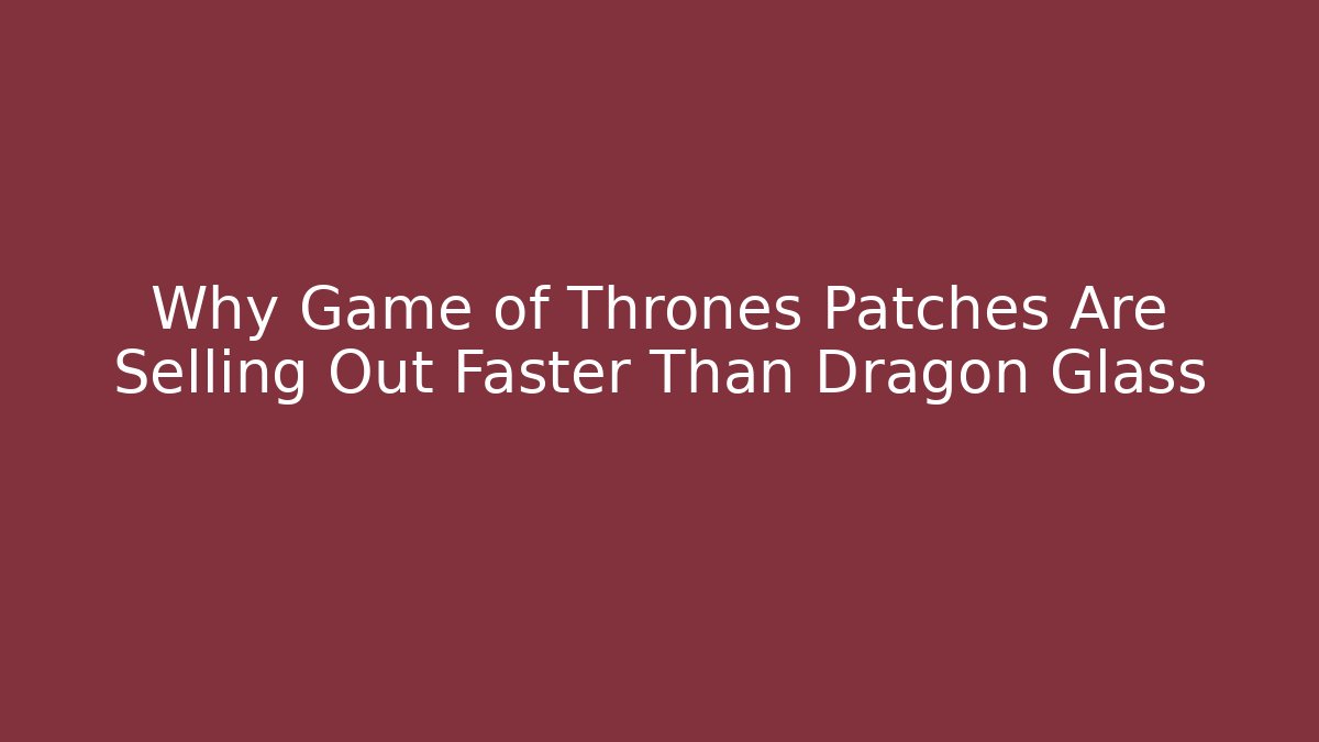 Why Game of Thrones Patches Are Selling Out Faster Than Dragon Glass